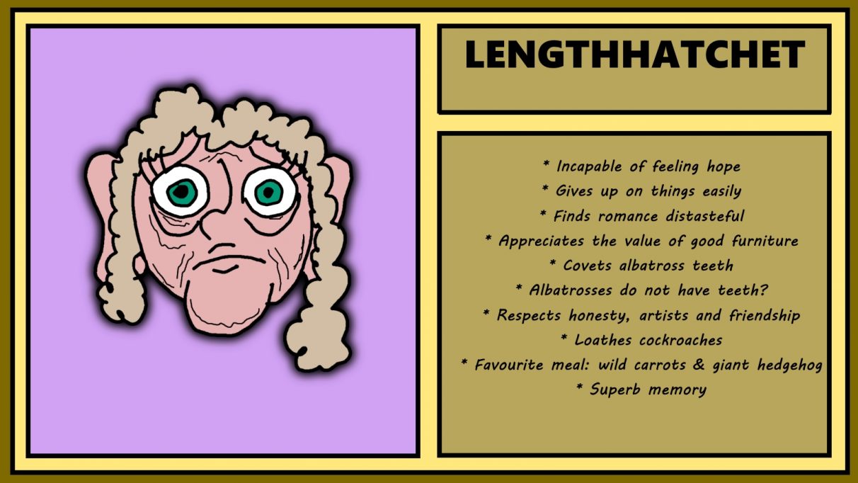 Biographical information for an abjectly sad-looking dwarven woman called Lengthhatchet. She has faded tan hair, wrinkled skin, and looks like someone's just microwaved her only possession and laughed the whole time. She is incapable of feeling hope, yet craves albatross teeth despite the fact that albatross do not have teeth. Which tells you all you need to know tbh.