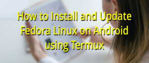 How to Install and Update Fedora Linux on Android using Termux