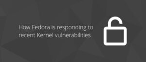 How Fedora is responding to recent Kernel vulnerabilities